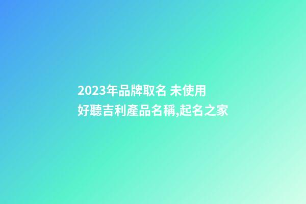 2023年品牌取名 未使用好聽吉利產品名稱,起名之家-第1張-商標起名-玄機派